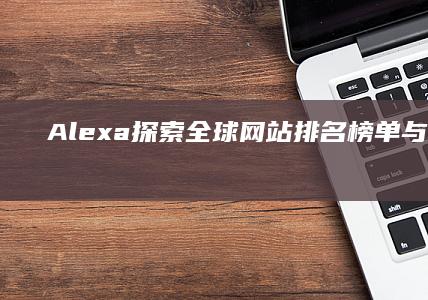 Alexa：探索全球网站排名榜单与趋势分析